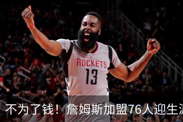 不为了钱！詹姆斯加盟76人迎生涯最低薪资 新赛季年薪388万
