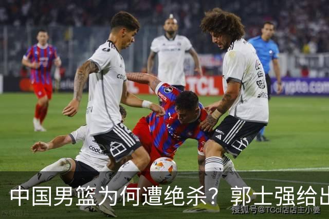 中国男篮为何遭绝杀？郭士强给出答案，很敞亮，被对手主帅装到了