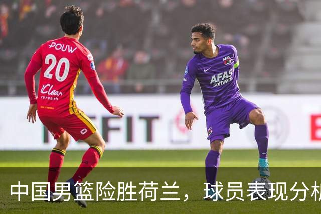 中国男篮险胜荷兰，球员表现分析