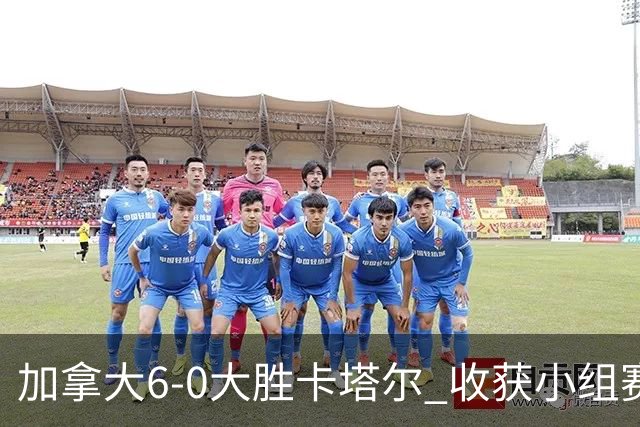 加拿大6-0大胜卡塔尔 收获小组赛首胜