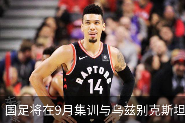 国足将在9月集训与乌兹别克斯坦进行热身赛，年轻一代备受期待