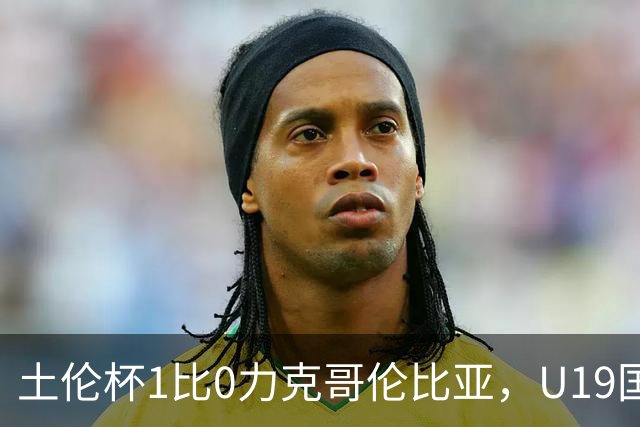土伦杯1比0力克哥伦比亚，U19国足带球入场+门将开挂，你就说赢没赢吗