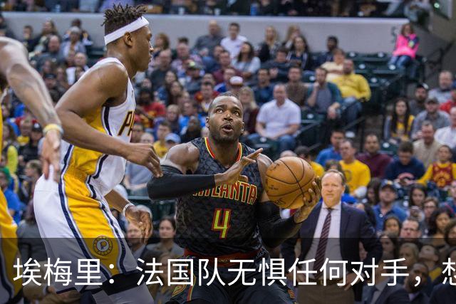 埃梅里：法国队无惧任何对手，想击败西班牙为欧洲杯的失利复仇
