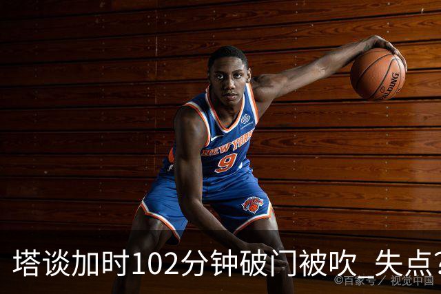 塔谈加时102分钟破门被吹 失点？困难时刻还会承担责任
