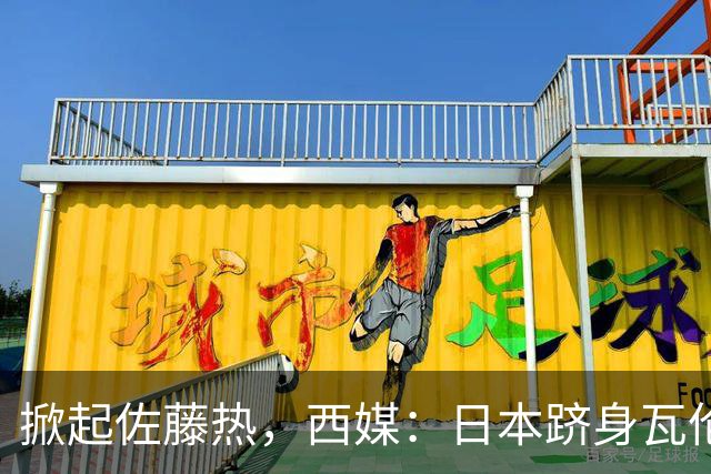 掀起佐藤热，西媒：日本跻身瓦伦西亚官方周边需求量全球前五