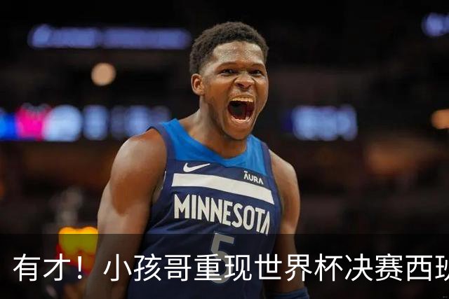 有才！小孩哥重现世界杯决赛西班牙vs阿根廷诸多经典时刻