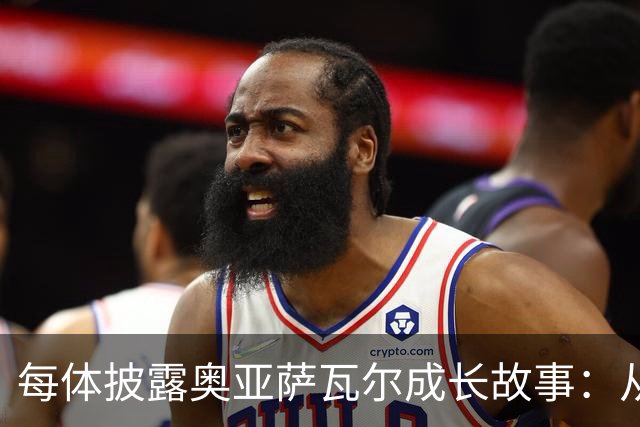 每体披露奥亚萨瓦尔成长故事：从合租大学生到国家队核心