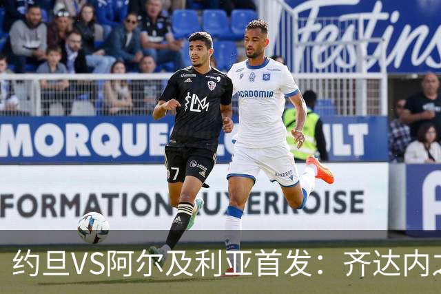 约旦VS阿尔及利亚首发：齐达内之子先发 马赫雷斯出战