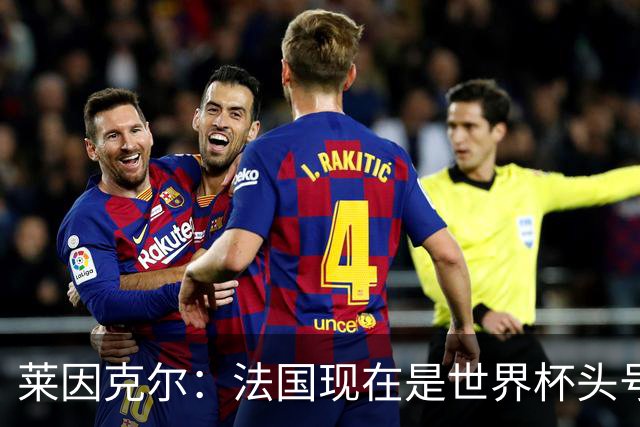莱因克尔：法国现在是世界杯头号夺冠热门，他们没有真正的软肋