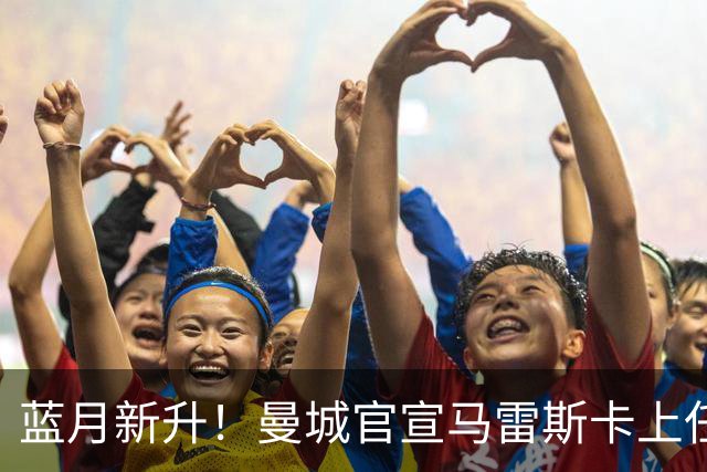 蓝月新升！曼城官宣马雷斯卡上任 第三次加盟签约三年