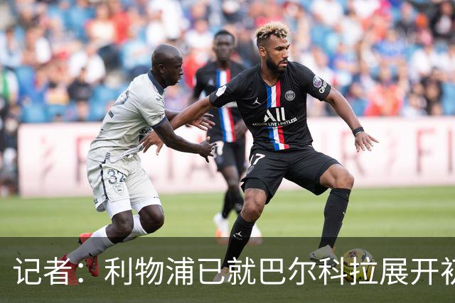 记者：利物浦已就巴尔科拉展开初步会谈，但尚未与巴黎谈判