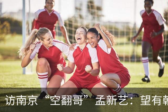 访南京“空翻哥”孟新艺：望有朝一日跨进世界杯赛场