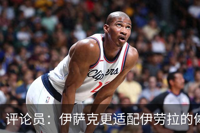 评论员：伊萨克更适配伊劳拉的体系，完整备战或许让他判若两人