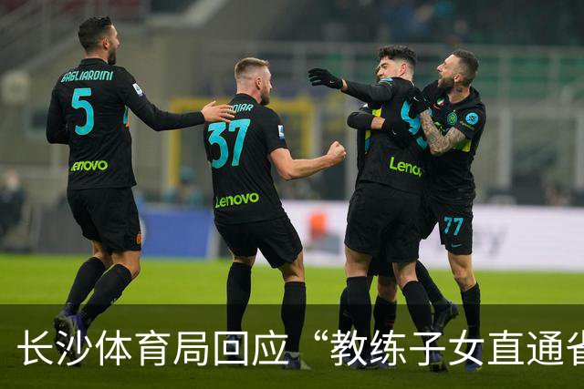 长沙体育局回应“教练子女直通省运会”：“集训”不是“试训”，两名运动员并未直通