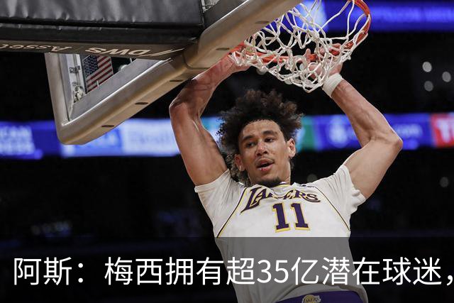 阿斯：梅西拥有超35亿潜在球迷，全球中立球迷首选支持阿根廷