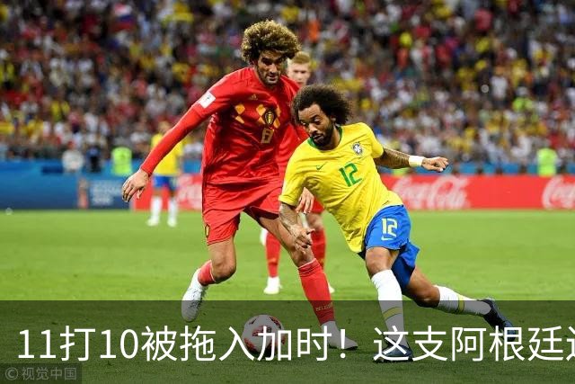 11打10被拖入加时！这支阿根廷还不是“完美豪门”