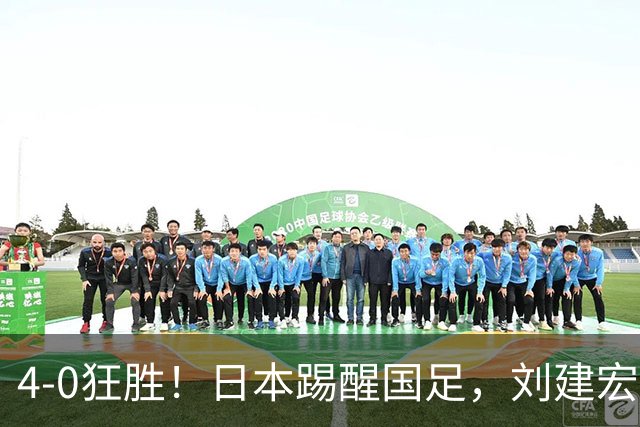 4-0狂胜！日本踢醒国足，刘建宏一句实话，戳破中日足球差距真相