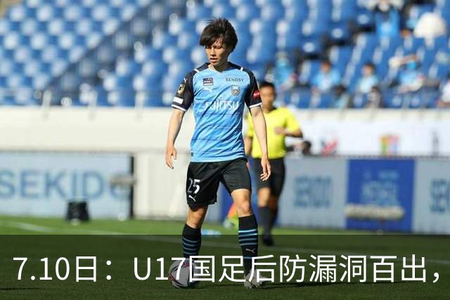 7.10日：U17国足后防漏洞百出，卢琦政徐曾富缺席成最大遗憾，教练组该醒醒了