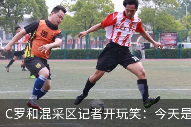 C罗和混采区记者开玩笑：今天是适合幽默的日子，上场比赛可不是