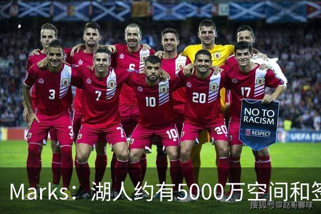 Marks：湖人约有5000万空间&签老詹再追中锋很难 除非帽上操作