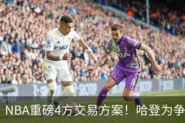 NBA重磅4方交易方案！哈登为争冠再牺牲，推迟签约助骑士追锋线？