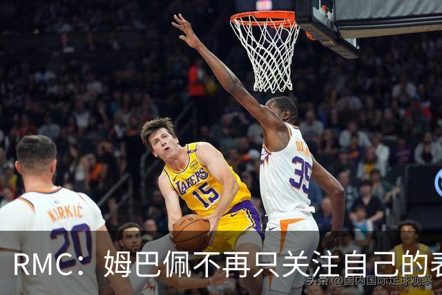 RMC：姆巴佩不再只关注自己的表现，关心队友的同时也会积极回防